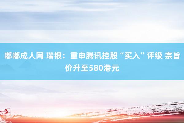 嘟嘟成人网 瑞银：重申腾讯控股“买入”评级 宗旨价升至580港元