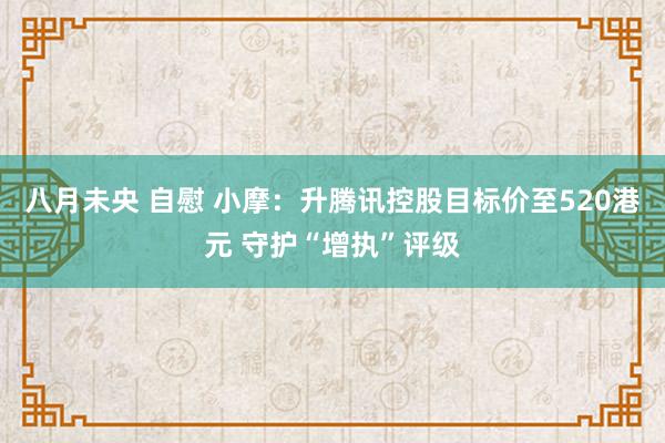 八月未央 自慰 小摩：升腾讯控股目标价至520港元 守护“增执”评级