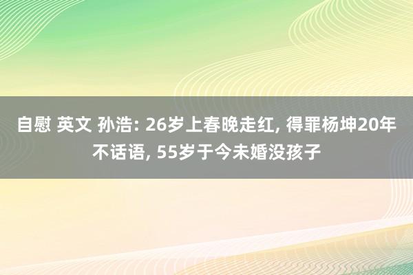 自慰 英文 孙浩: 26岁上春晚走红， 得罪杨坤20年不话语， 55岁于今未婚没孩子