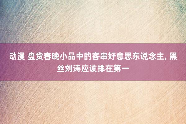 动漫 盘货春晚小品中的客串好意思东说念主， 黑丝刘涛应该排在第一