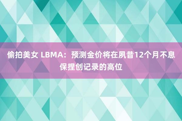 偷拍美女 LBMA：预测金价将在夙昔12个月不息保捏创记录的高位