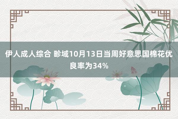 伊人成人综合 畛域10月13日当周好意思国棉花优良率为34%