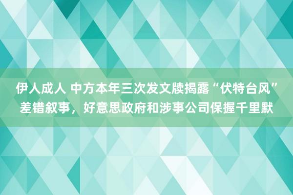 伊人成人 中方本年三次发文牍揭露“伏特台风”差错叙事，好意思政府和涉事公司保握千里默