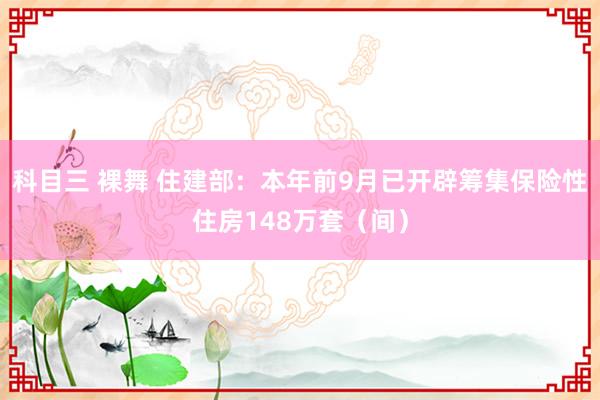 科目三 裸舞 住建部：本年前9月已开辟筹集保险性住房148万套（间）