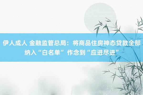 伊人成人 金融监管总局：将商品住房神态贷款全部纳入“白名单” 作念到“应进尽进”