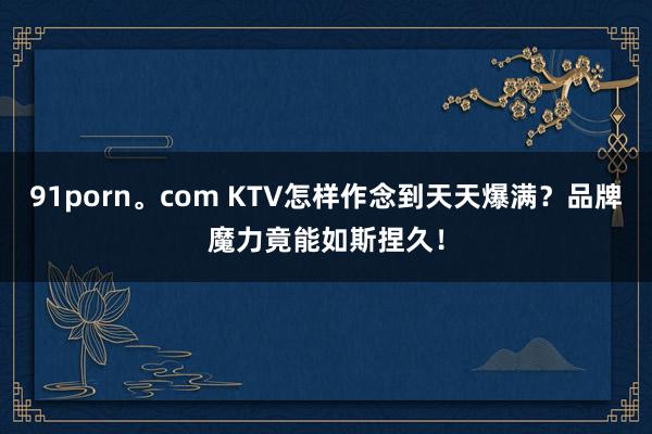 91porn。com KTV怎样作念到天天爆满？品牌魔力竟能如斯捏久！