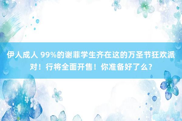 伊人成人 99%的谢菲学生齐在这的万圣节狂欢派对！行将全面开售！你准备好了么？