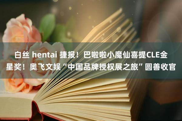 白丝 hentai 捷报！巴啦啦小魔仙喜提CLE金星奖！奥飞文娱“中国品牌授权展之旅”圆善收官