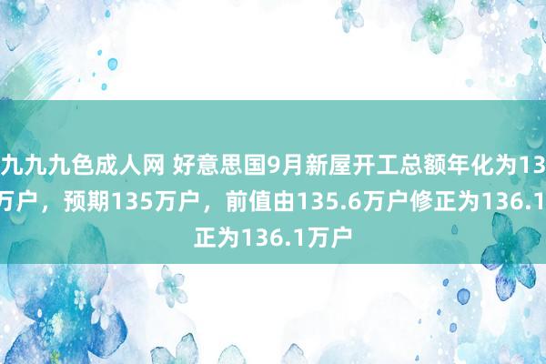 九九九色成人网 好意思国9月新屋开工总额年化为135.4万户，预期135万户，前值由135.6万户修正为136.1万户