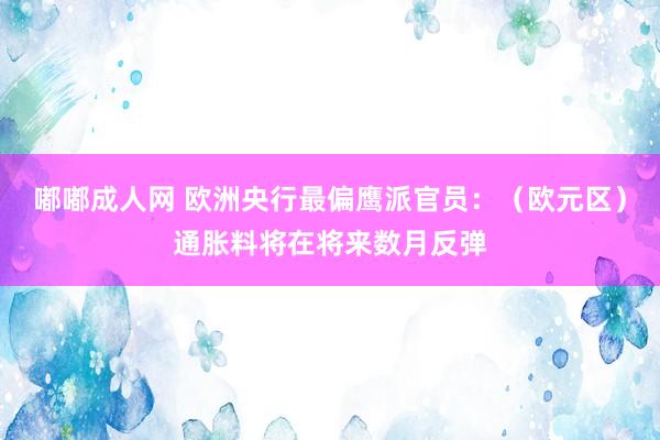 嘟嘟成人网 欧洲央行最偏鹰派官员：（欧元区）通胀料将在将来数月反弹