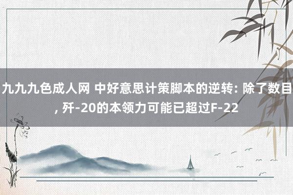 九九九色成人网 中好意思计策脚本的逆转: 除了数目， 歼-20的本领力可能已超过F-22