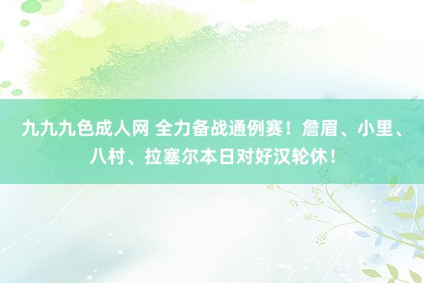 九九九色成人网 全力备战通例赛！詹眉、小里、八村、拉塞尔本日对好汉轮休！