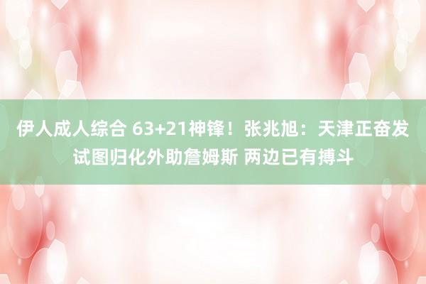 伊人成人综合 63+21神锋！张兆旭：天津正奋发试图归化外助詹姆斯 两边已有搏斗