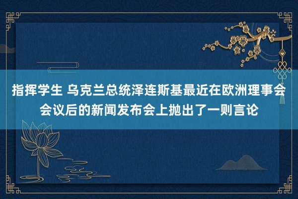 指挥学生 乌克兰总统泽连斯基最近在欧洲理事会会议后的新闻发布会上抛出了一则言论