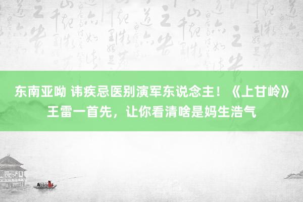 东南亚呦 讳疾忌医别演军东说念主！《上甘岭》王雷一首先，让你看清啥是妈生浩气