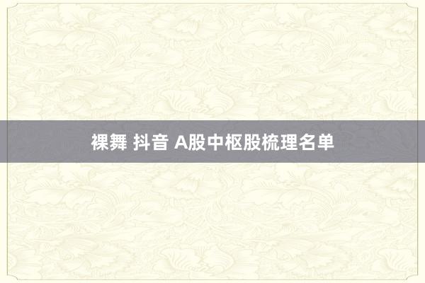 裸舞 抖音 A股中枢股梳理名单