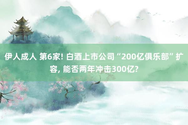 伊人成人 第6家! 白酒上市公司“200亿俱乐部”扩容， 能否两年冲击300亿?