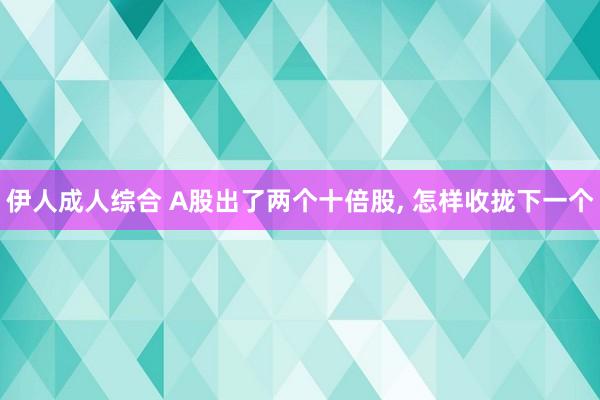 伊人成人综合 A股出了两个十倍股， 怎样收拢下一个