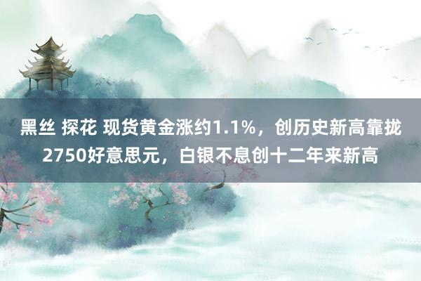 黑丝 探花 现货黄金涨约1.1%，创历史新高靠拢2750好意思元，白银不息创十二年来新高