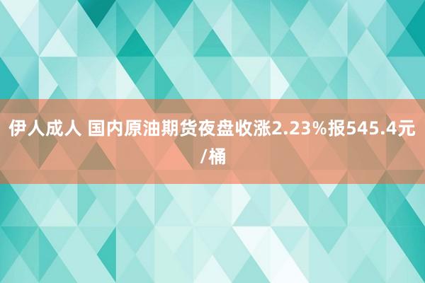 伊人成人 国内原油期货夜盘收涨2.23%报545.4元/桶