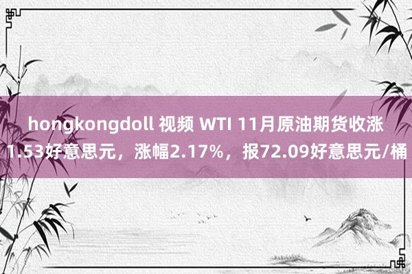 hongkongdoll 视频 WTI 11月原油期货收涨1.53好意思元，涨幅2.17%，报72.09好意思元/桶