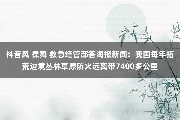 抖音风 裸舞 救急经管部答海报新闻：我国每年拓荒边境丛林草原防火远离带7400多公里