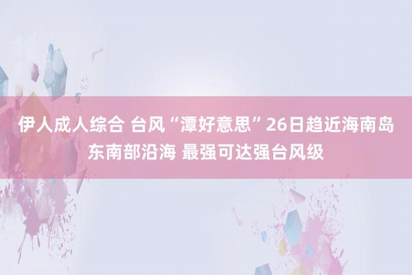 伊人成人综合 台风“潭好意思”26日趋近海南岛东南部沿海 最强可达强台风级