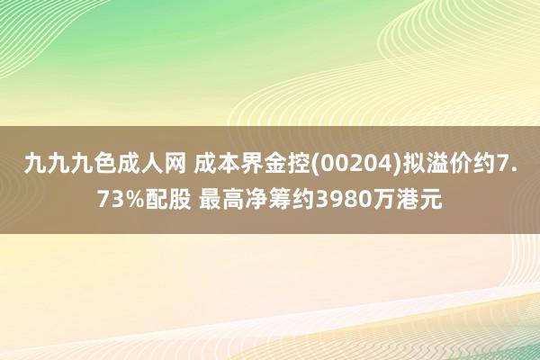 九九九色成人网 成本界金控(00204)拟溢价约7.73%配股 最高净筹约3980万港元