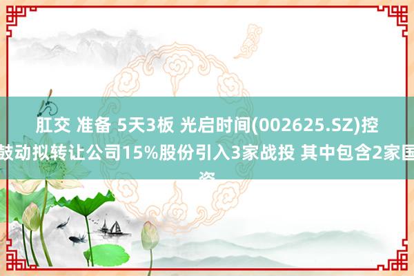 肛交 准备 5天3板 光启时间(002625.SZ)控股鼓动拟转让公司15%股份引入3家战投 其中包含2家国资