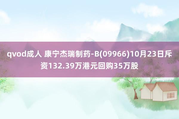 qvod成人 康宁杰瑞制药-B(09966)10月23日斥资132.39万港元回购35万股