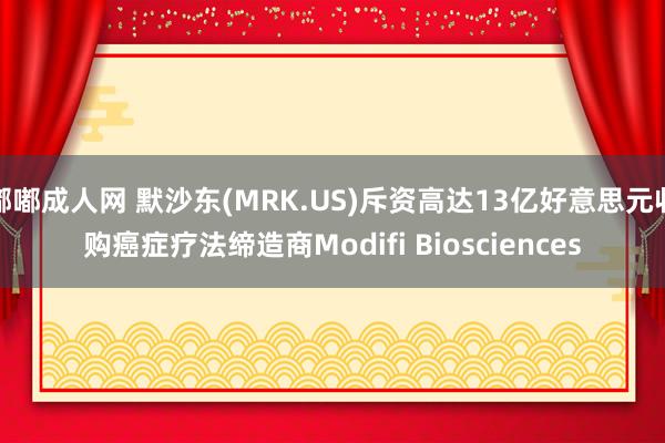 嘟嘟成人网 默沙东(MRK.US)斥资高达13亿好意思元收购癌症疗法缔造商Modifi Biosciences