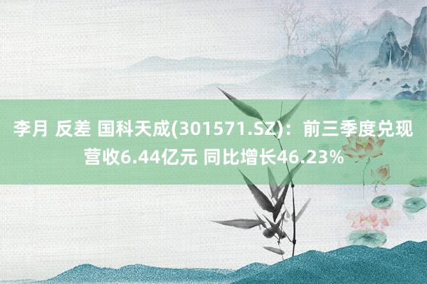 李月 反差 国科天成(301571.SZ)：前三季度兑现营收6.44亿元 同比增长46.23%