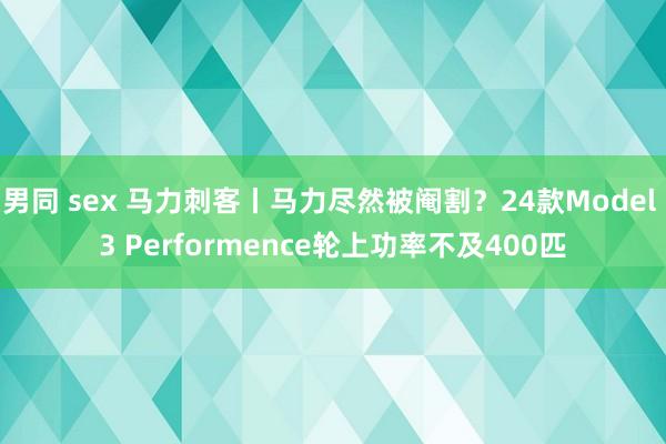 男同 sex 马力刺客丨马力尽然被阉割？24款Model 3 Performence轮上功率不及400匹