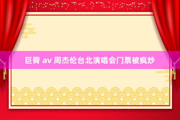 巨臀 av 周杰伦台北演唱会门票被疯炒