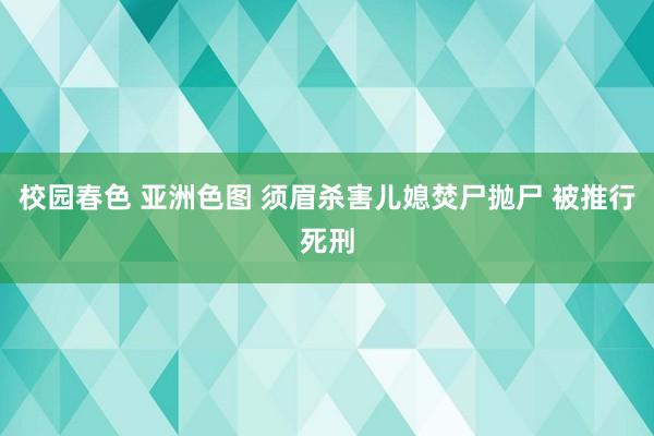 校园春色 亚洲色图 须眉杀害儿媳焚尸抛尸 被推行死刑