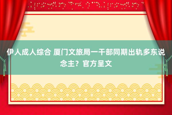 伊人成人综合 厦门文旅局一干部同期出轨多东说念主？官方呈文