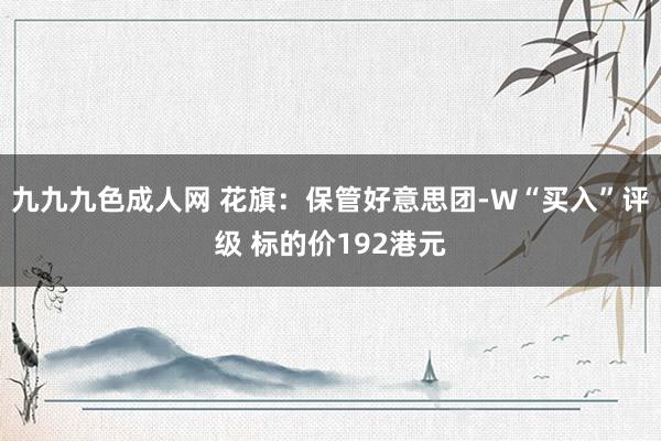 九九九色成人网 花旗：保管好意思团-W“买入”评级 标的价192港元