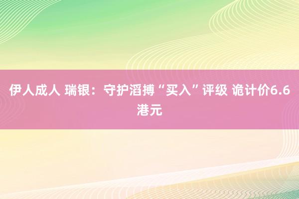 伊人成人 瑞银：守护滔搏“买入”评级 诡计价6.6港元