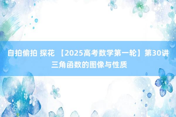 自拍偷拍 探花 【2025高考数学第一轮】第30讲 三角函数的图像与性质