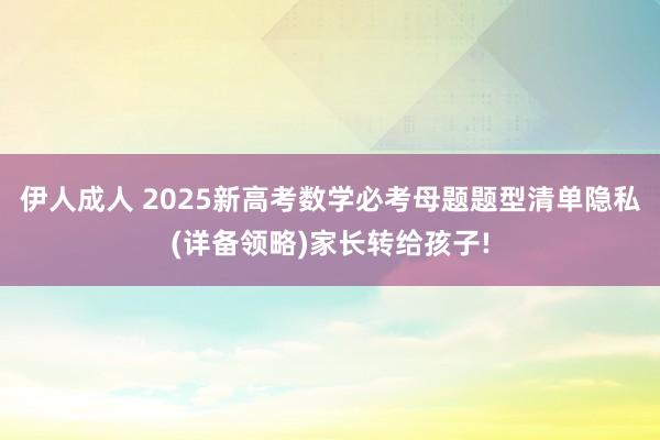 伊人成人 2025新高考数学必考母题题型清单隐私(详备领略)家长转给孩子!