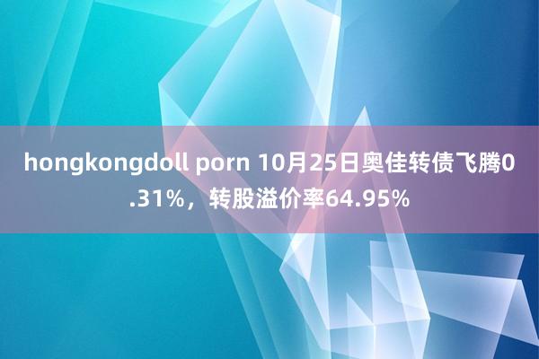 hongkongdoll porn 10月25日奥佳转债飞腾0.31%，转股溢价率64.95%