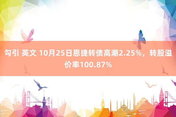 勾引 英文 10月25日恩捷转债高潮2.25%，转股溢价率100.87%