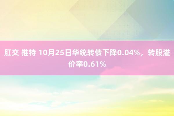 肛交 推特 10月25日华统转债下降0.04%，转股溢价率0.61%