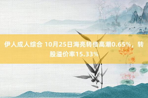 伊人成人综合 10月25日海亮转债高潮0.65%，转股溢价率15.33%