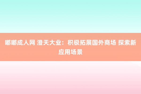 嘟嘟成人网 澄天大业：积极拓展国外商场 探索新应用场景