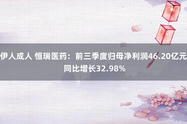 伊人成人 恒瑞医药：前三季度归母净利润46.20亿元 同比增长32.98%