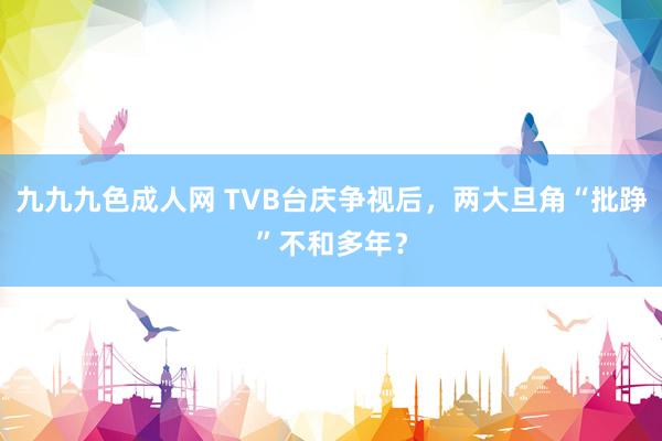 九九九色成人网 TVB台庆争视后，两大旦角“批踭”不和多年？