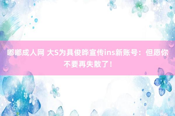 嘟嘟成人网 大S为具俊晔宣传ins新账号：但愿你不要再失散了！