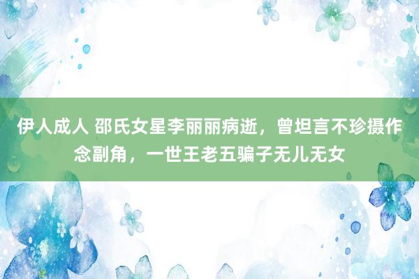 伊人成人 邵氏女星李丽丽病逝，曾坦言不珍摄作念副角，一世王老五骗子无儿无女