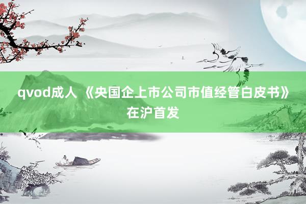 qvod成人 《央国企上市公司市值经管白皮书》在沪首发